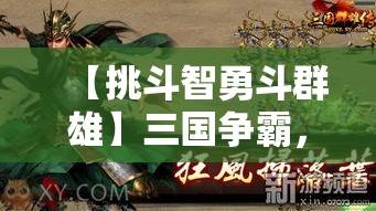 【挑斗智勇斗群雄】三国争霸，策略与勇气的对决——洞察敌人，运筹帷幄，指挥千军如何制胜？